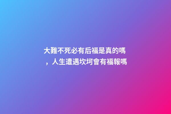 大難不死必有后福是真的嗎，人生遭遇坎坷會有福報嗎